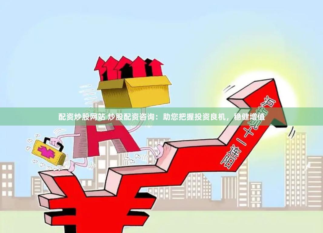 配资炒股网站 炒股配资咨询：助您把握投资良机，稳健增值