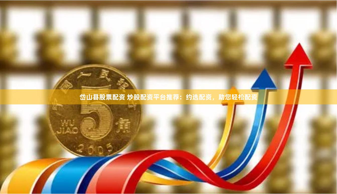 岱山县股票配资 炒股配资平台推荐：约选配资，助您轻松配资