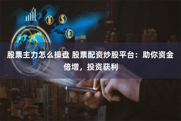 股票主力怎么操盘 股票配资炒股平台：助你资金倍增，投资获利