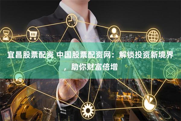 宜昌股票配资 中国股票配资网：解锁投资新境界，助你财富倍增