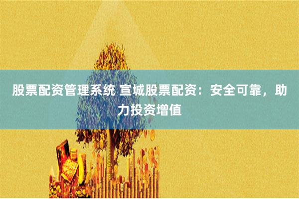 股票配资管理系统 宣城股票配资：安全可靠，助力投资增值