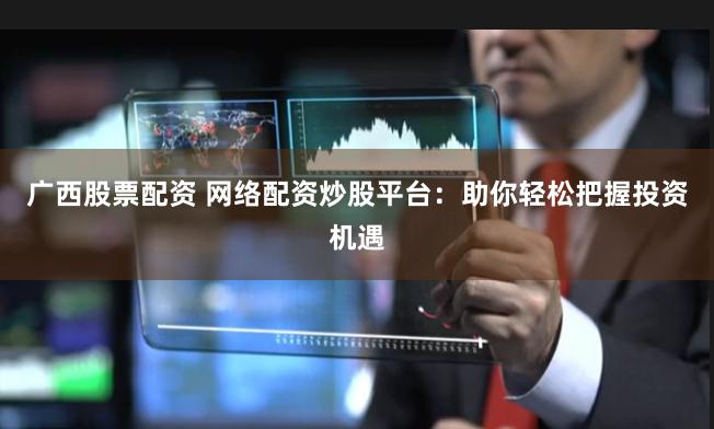 广西股票配资 网络配资炒股平台：助你轻松把握投资机遇