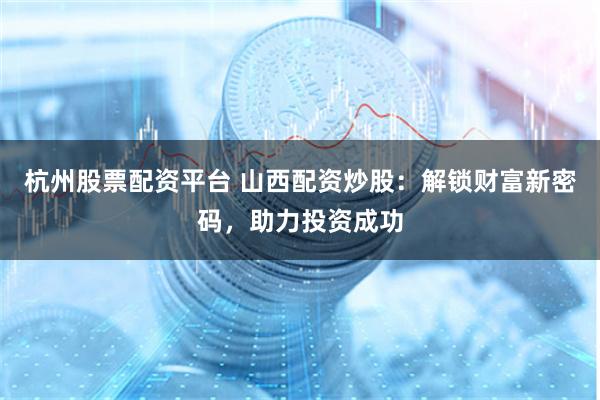杭州股票配资平台 山西配资炒股：解锁财富新密码，助力投资成功