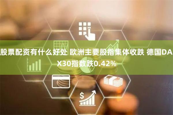 股票配资有什么好处 欧洲主要股指集体收跌 德国DAX30指数跌0.42%