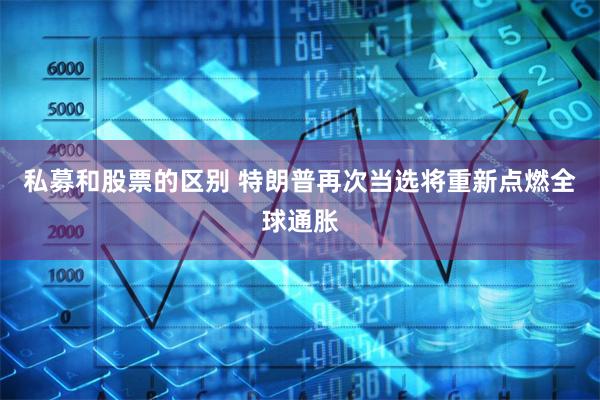 私募和股票的区别 特朗普再次当选将重新点燃全球通胀