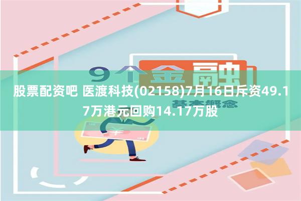 股票配资吧 医渡科技(02158)7月16日斥资49.17万港元回购14.17万股