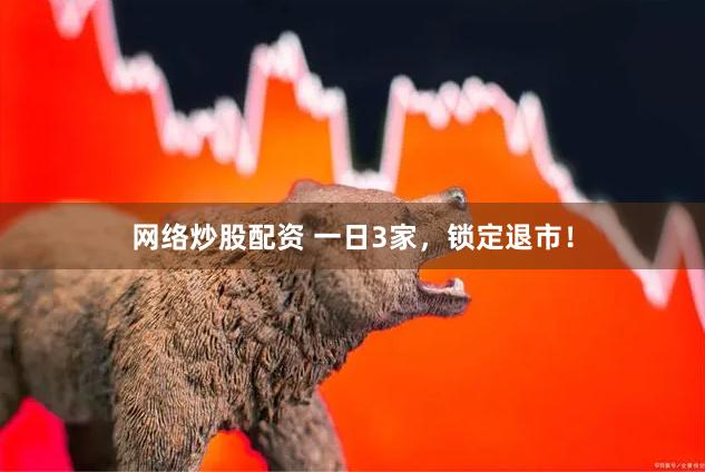 网络炒股配资 一日3家，锁定退市！