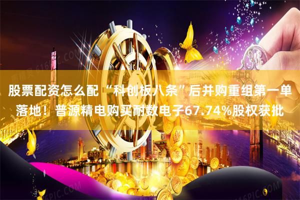 股票配资怎么配 “科创板八条”后并购重组第一单落地！普源精电购买耐数电子67.74%股权获批
