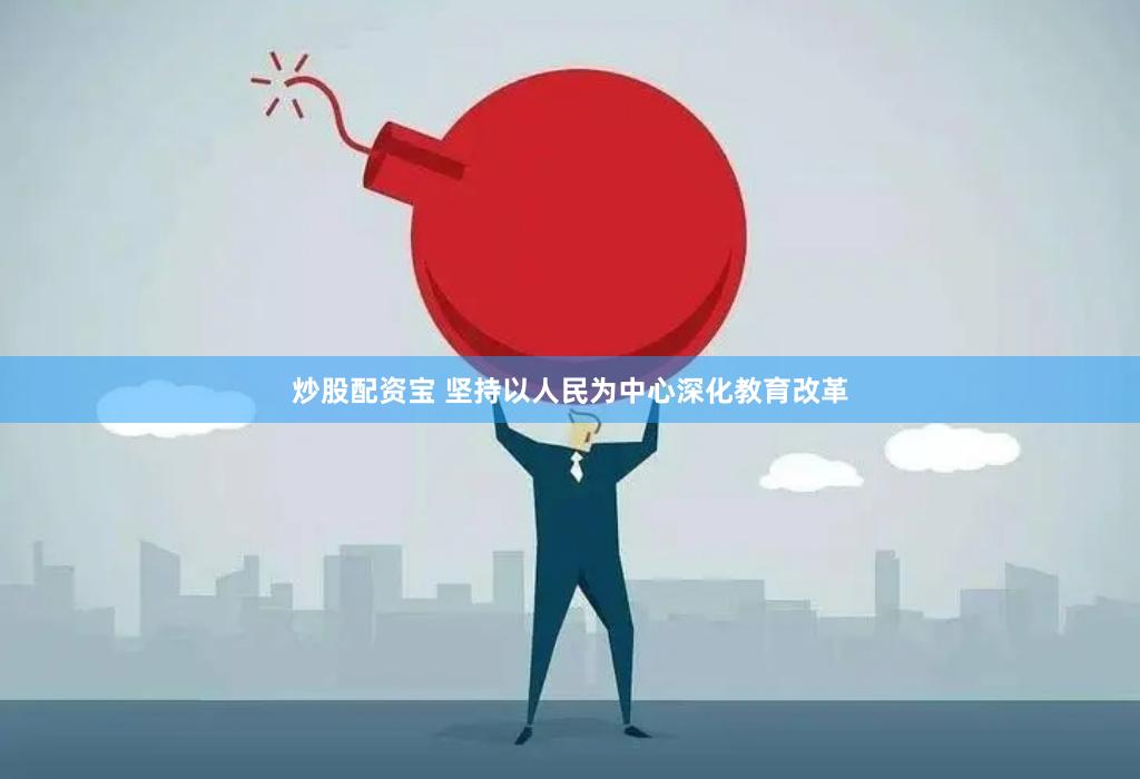 炒股配资宝 坚持以人民为中心深化教育改革