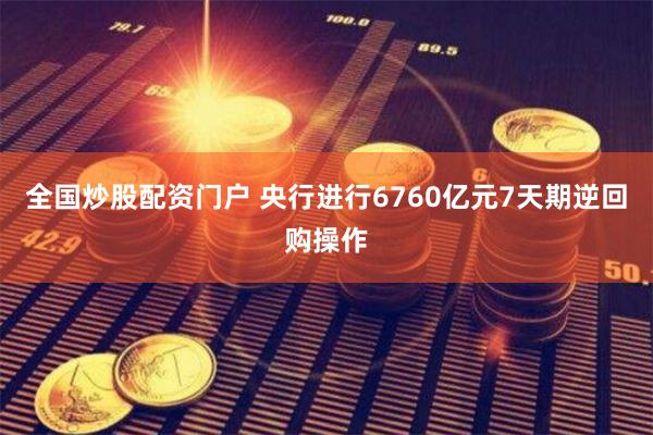 全国炒股配资门户 央行进行6760亿元7天期逆回购操作
