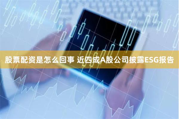 股票配资是怎么回事 近四成A股公司披露ESG报告