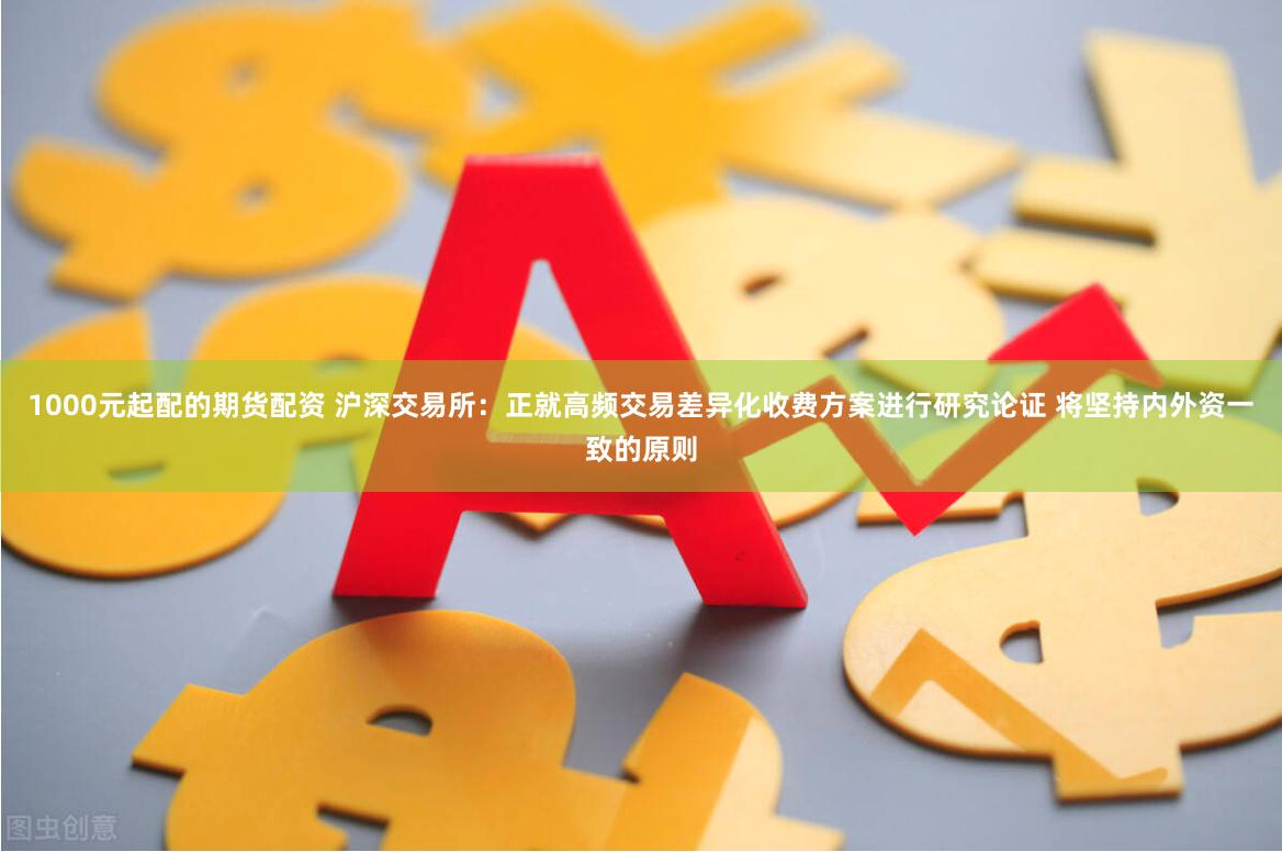 1000元起配的期货配资 沪深交易所：正就高频交易差异化收费方案进行研究论证 将坚持内外资一致的原则