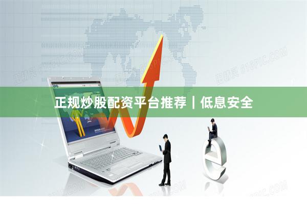 正规炒股配资平台推荐｜低息安全