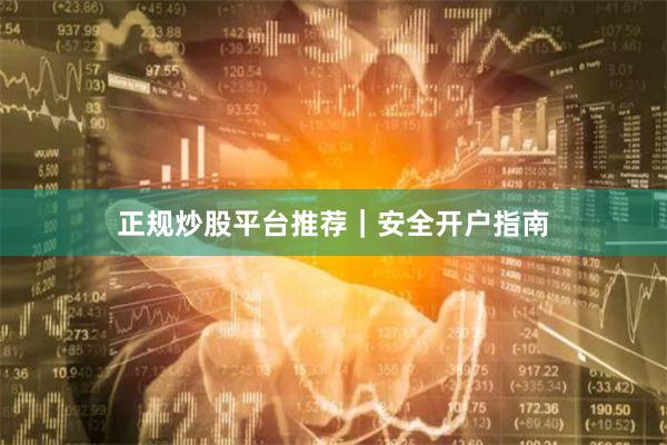正规炒股平台推荐｜安全开户指南