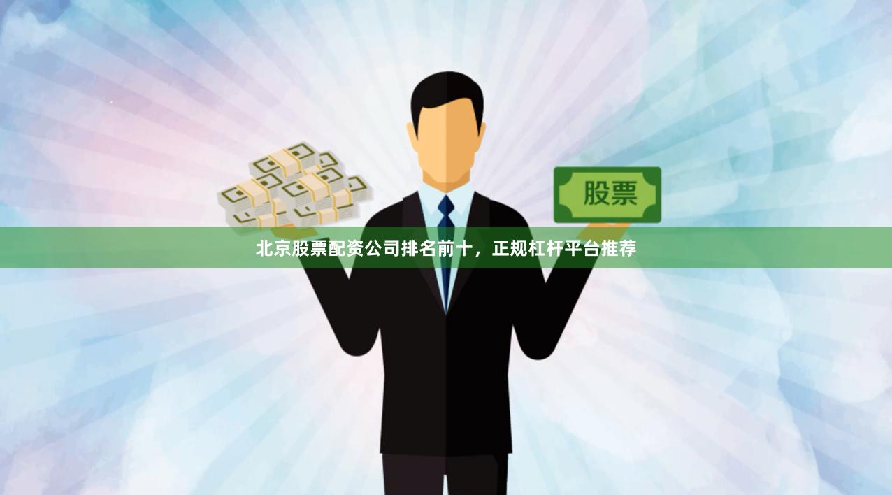 北京股票配资公司排名前十，正规杠杆平台推荐