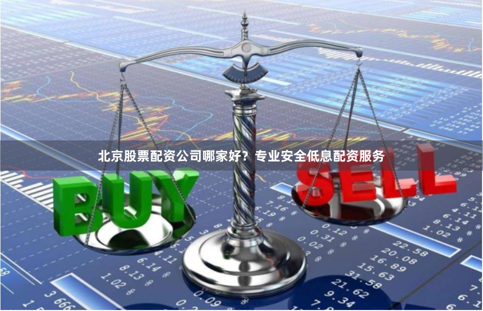 北京股票配资公司哪家好？专业安全低息配资服务