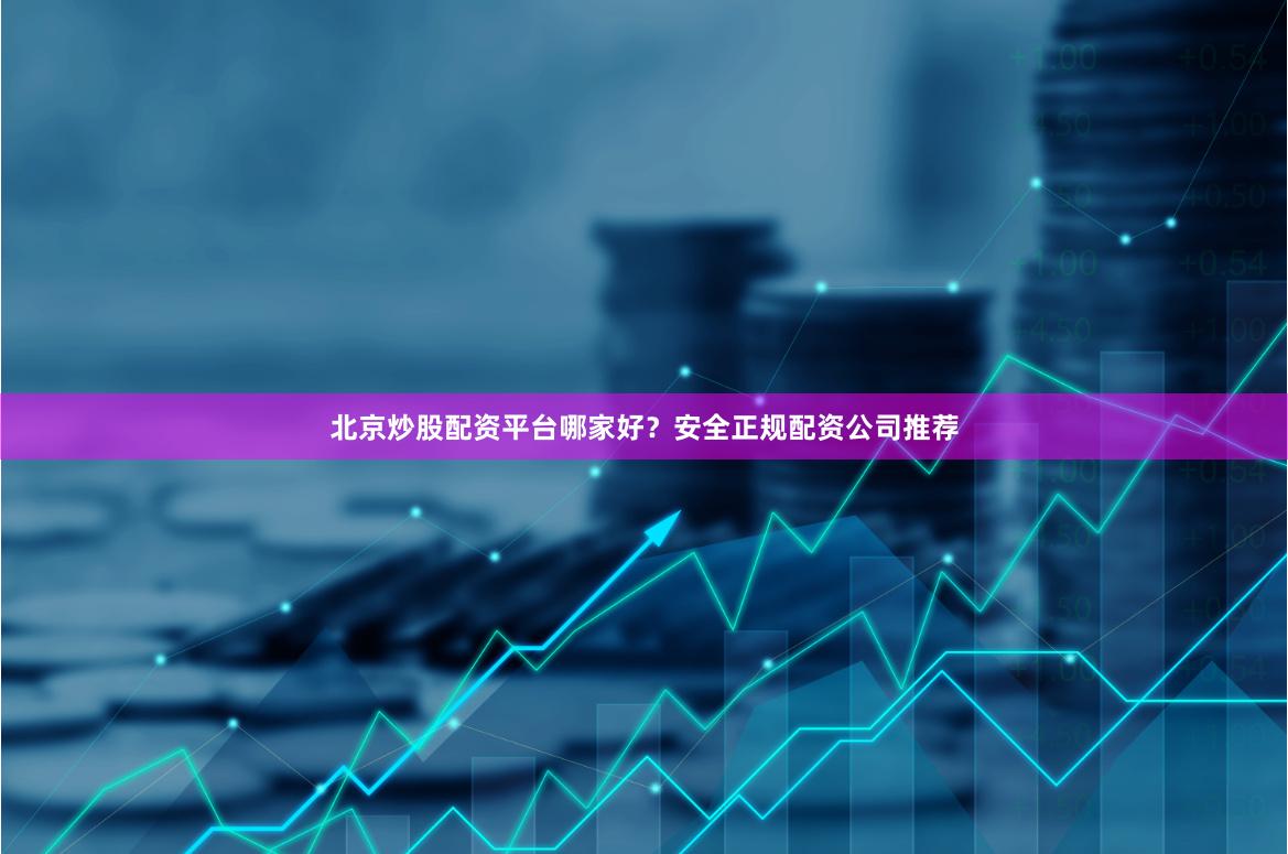 北京炒股配资平台哪家好？安全正规配资公司推荐