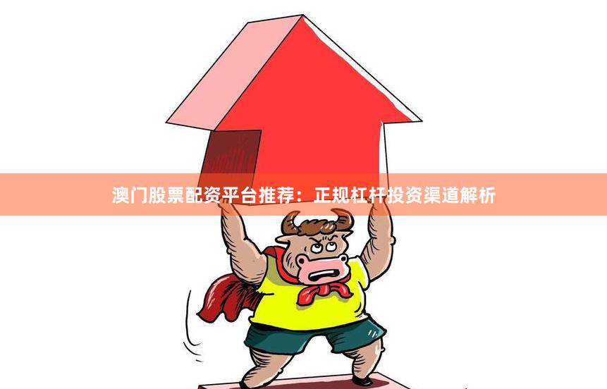 澳门股票配资平台推荐：正规杠杆投资渠道解析