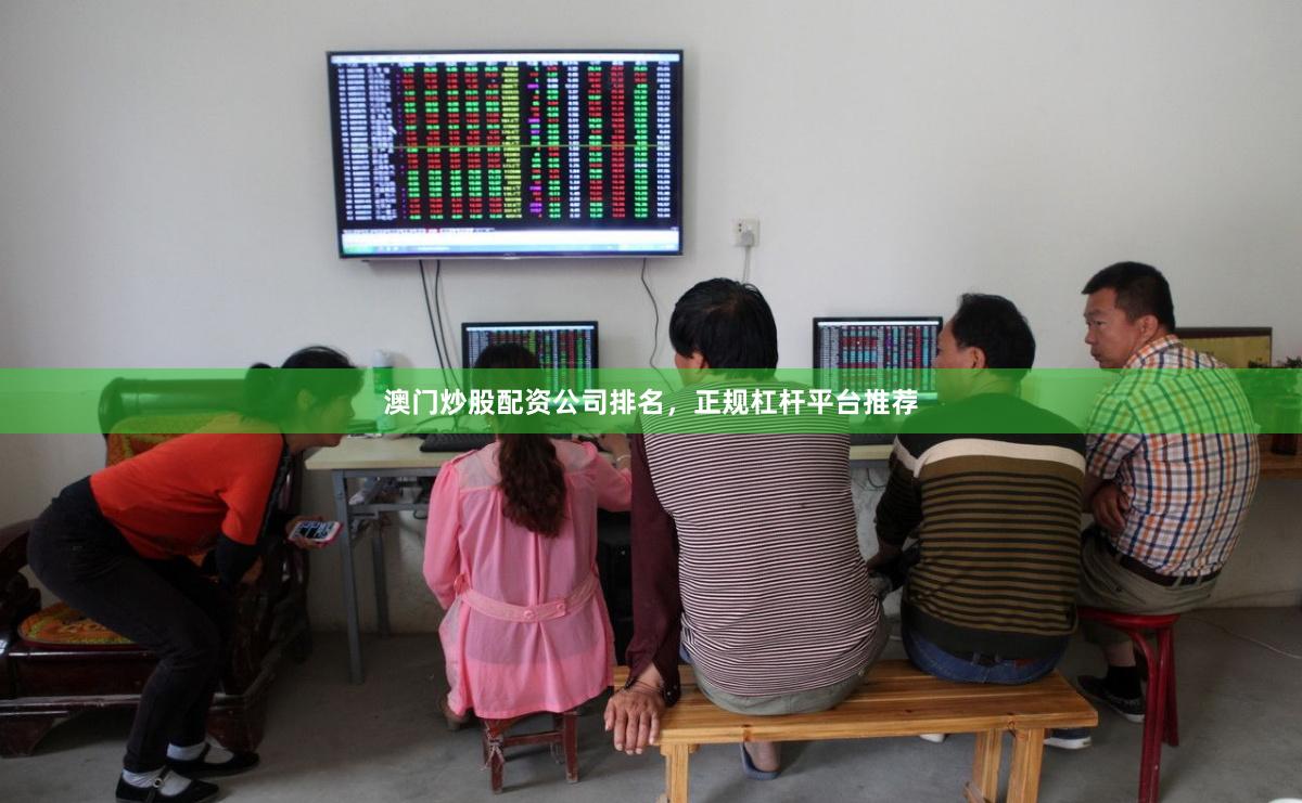 澳门炒股配资公司排名，正规杠杆平台推荐
