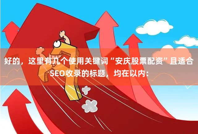 好的，这里有几个使用关键词“安庆股票配资”且适合SEO收录的标题，均在以内：