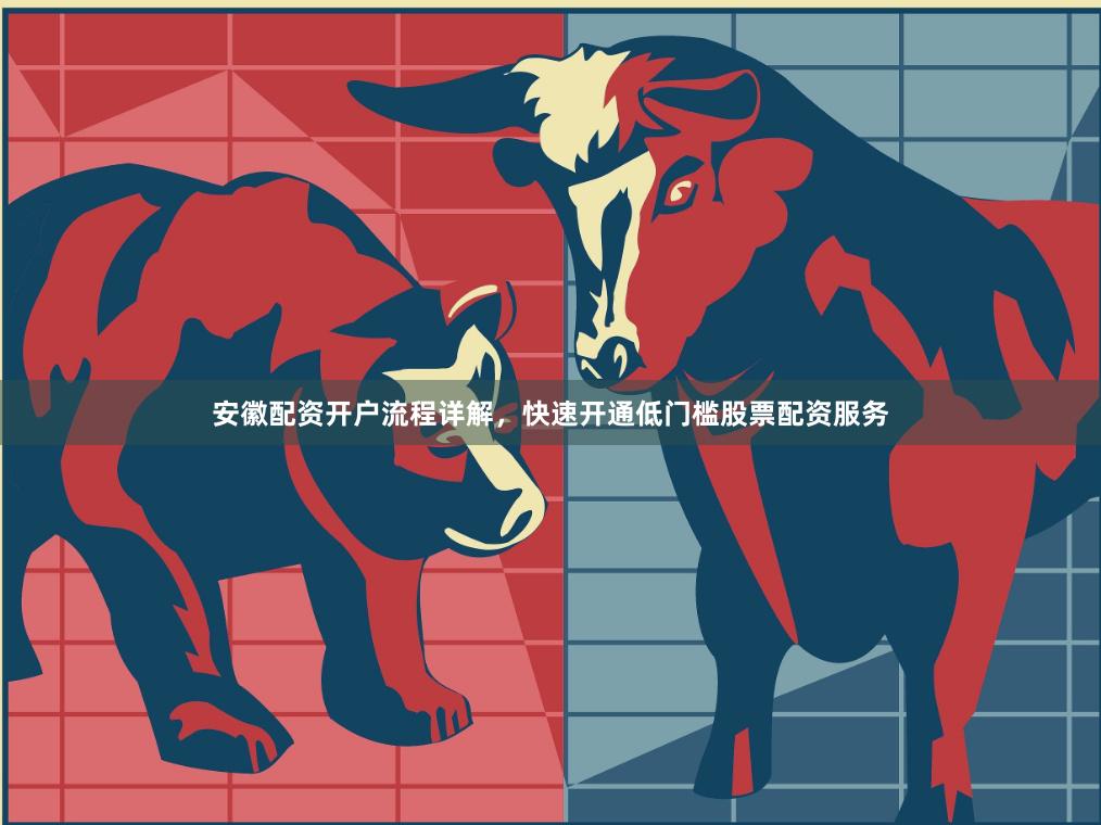 安徽配资开户流程详解，快速开通低门槛股票配资服务