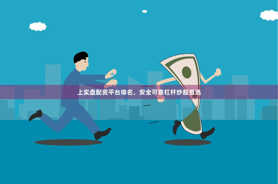上实盘配资平台排名，安全可靠杠杆炒股首选