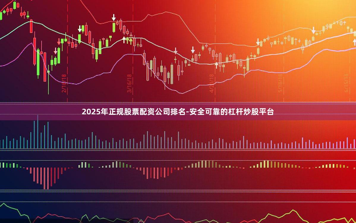 2025年正规股票配资公司排名-安全可靠的杠杆炒股平台