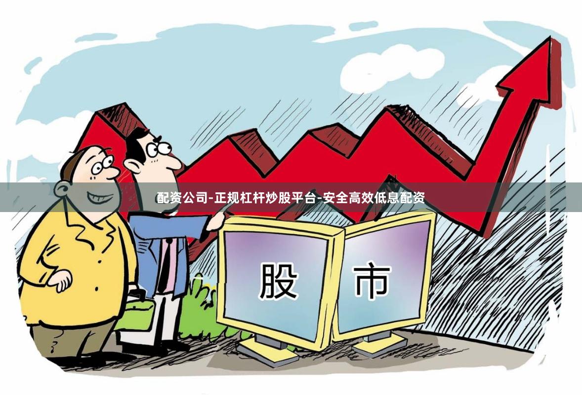 配资公司-正规杠杆炒股平台-安全高效低息配资