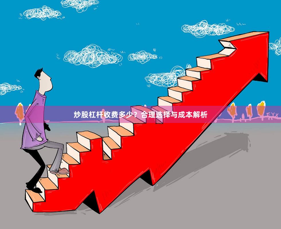 炒股杠杆收费多少？合理选择与成本解析