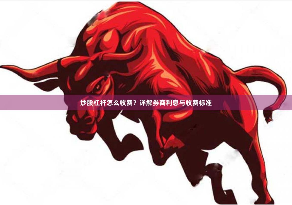 炒股杠杆怎么收费？详解券商利息与收费标准