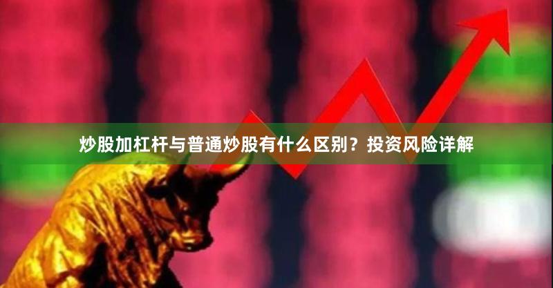 炒股加杠杆与普通炒股有什么区别？投资风险详解