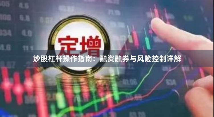 炒股杠杆操作指南：融资融券与风险控制详解