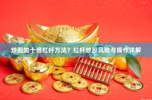 炒股加十倍杠杆方法？杠杆炒股风险与操作详解