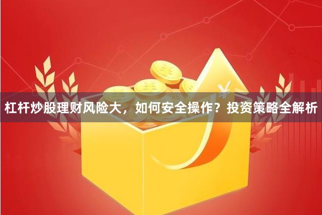 杠杆炒股理财风险大，如何安全操作？投资策略全解析