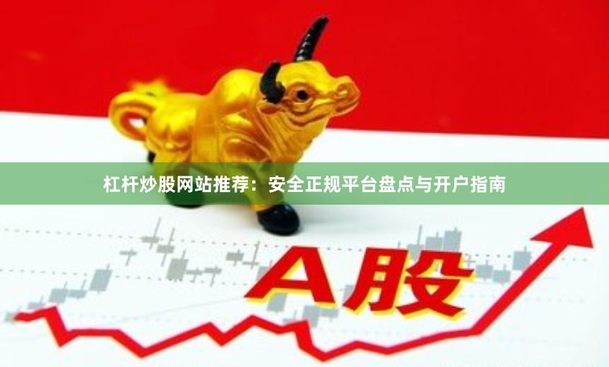 杠杆炒股网站推荐：安全正规平台盘点与开户指南