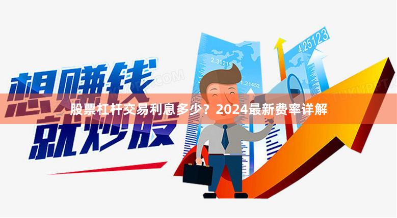 股票杠杆交易利息多少?2024最新费率详解