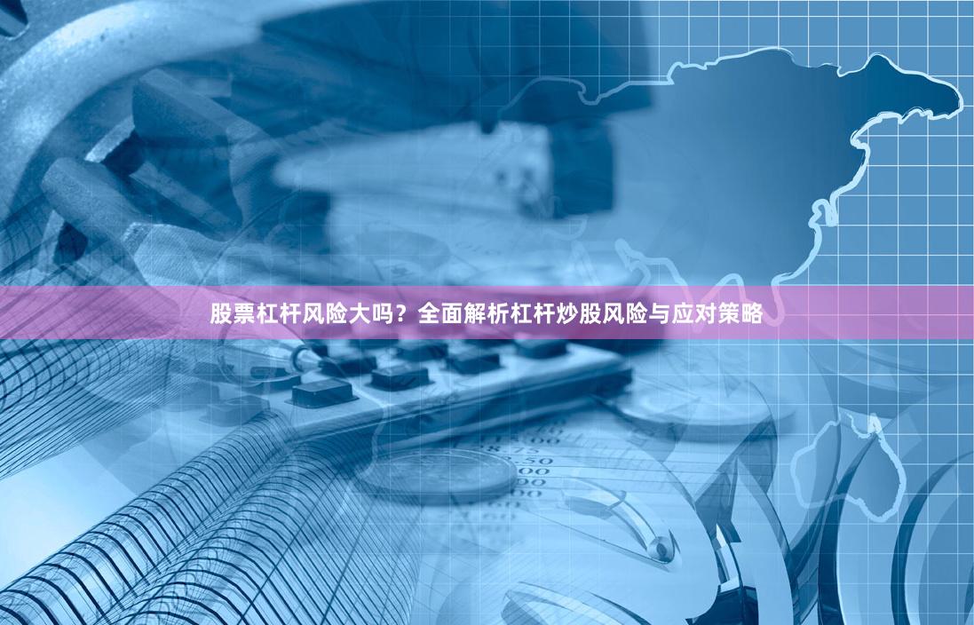 股票杠杆风险大吗？全面解析杠杆炒股风险与应对策略
