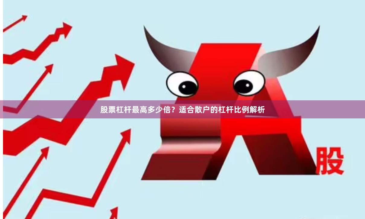 股票杠杆最高多少倍？适合散户的杠杆比例解析