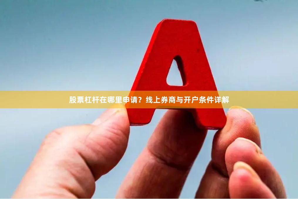 股票杠杆在哪里申请？线上券商与开户条件详解
