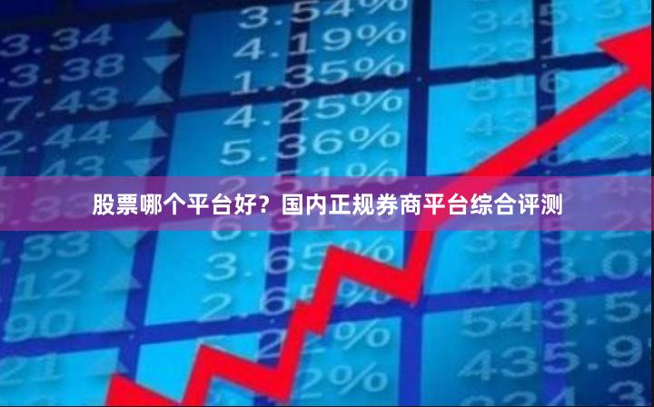 股票哪个平台好？国内正规券商平台综合评测