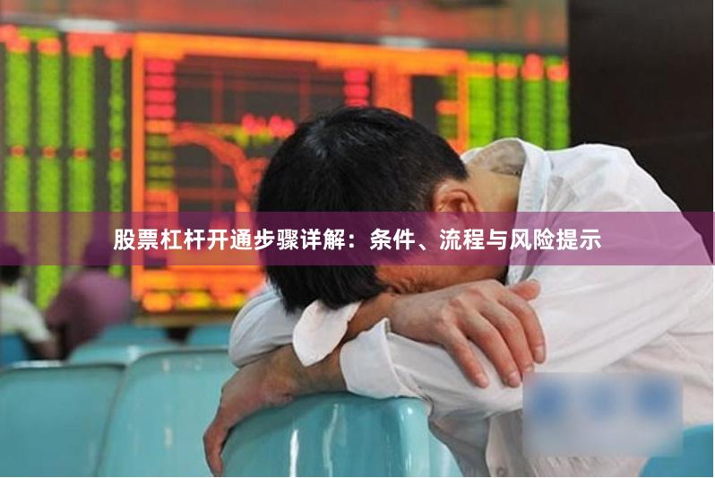 股票杠杆开通步骤详解：条件、流程与风险提示