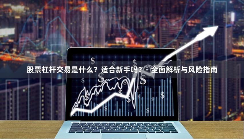 股票杠杆交易是什么？适合新手吗？- 全面解析与风险指南