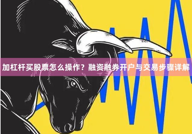 加杠杆买股票怎么操作？融资融券开户与交易步骤详解