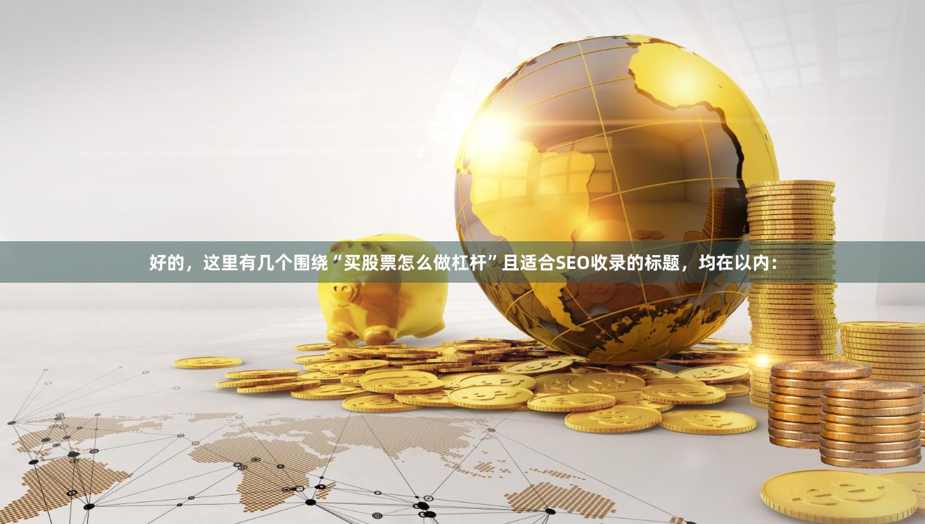 好的，这里有几个围绕“买股票怎么做杠杆”且适合SEO收录的标题，均在以内：