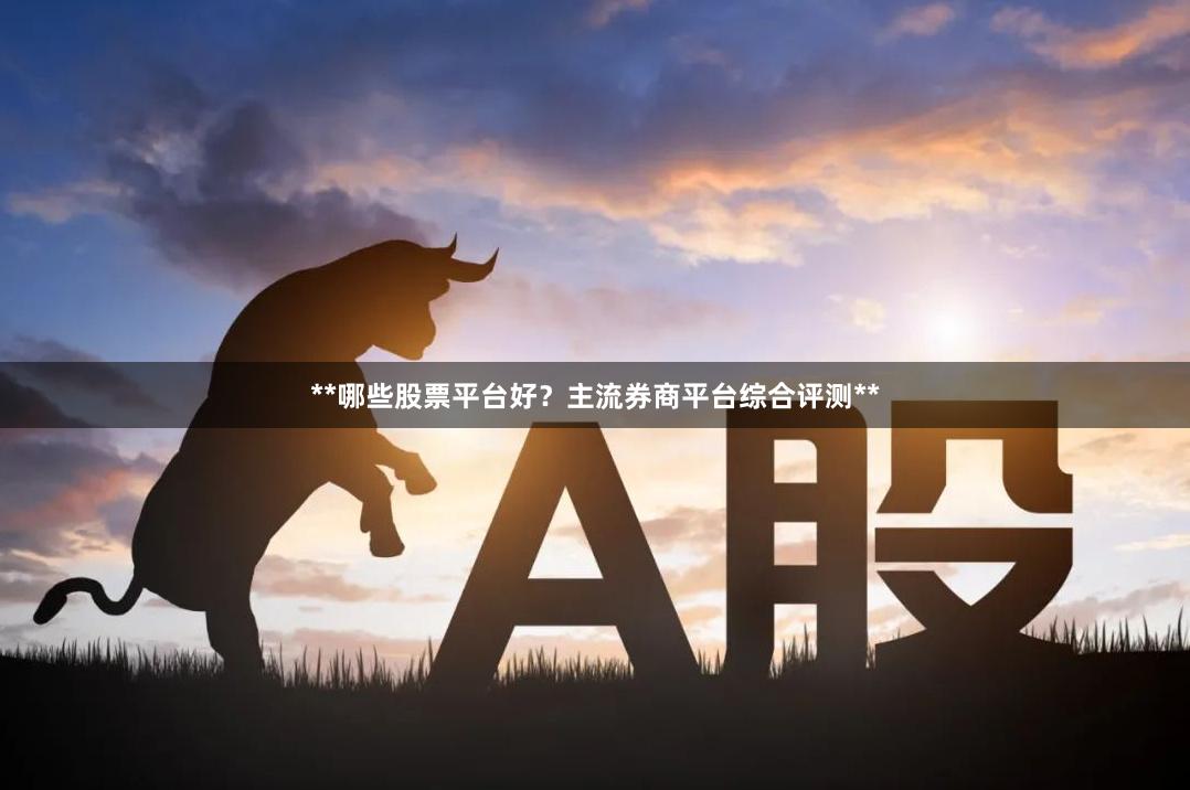 **哪些股票平台好？主流券商平台综合评测**