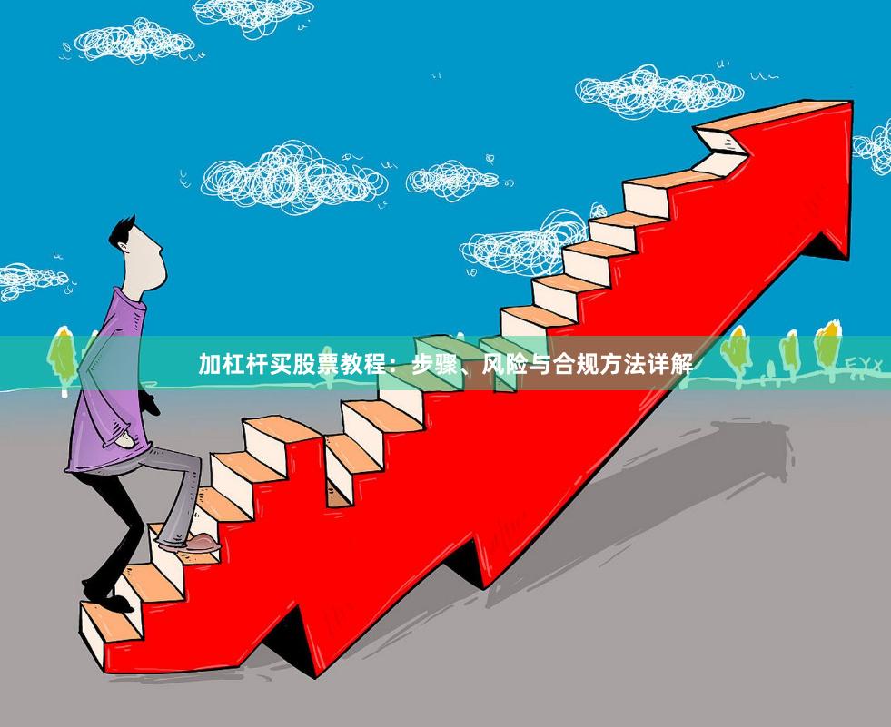 加杠杆买股票教程：步骤、风险与合规方法详解