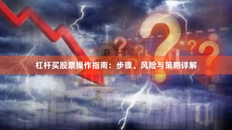 杠杆买股票操作指南：步骤、风险与策略详解