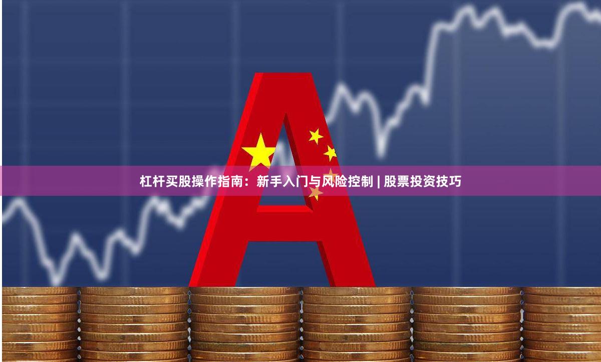 杠杆买股操作指南：新手入门与风险控制 | 股票投资技巧