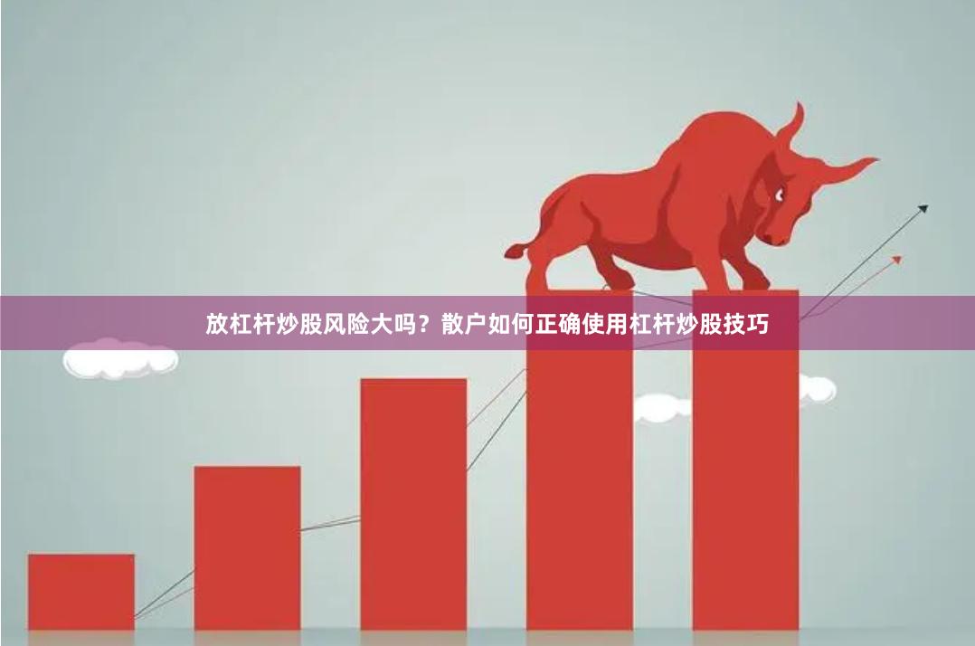 放杠杆炒股风险大吗？散户如何正确使用杠杆炒股技巧