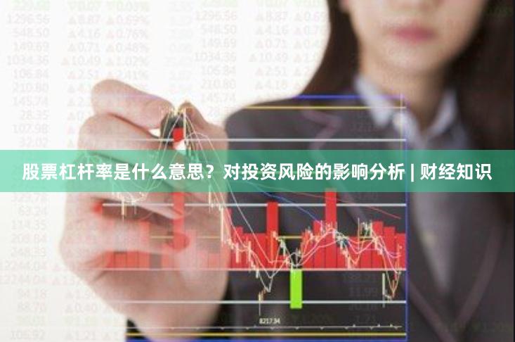 股票杠杆率是什么意思？对投资风险的影响分析 | 财经知识